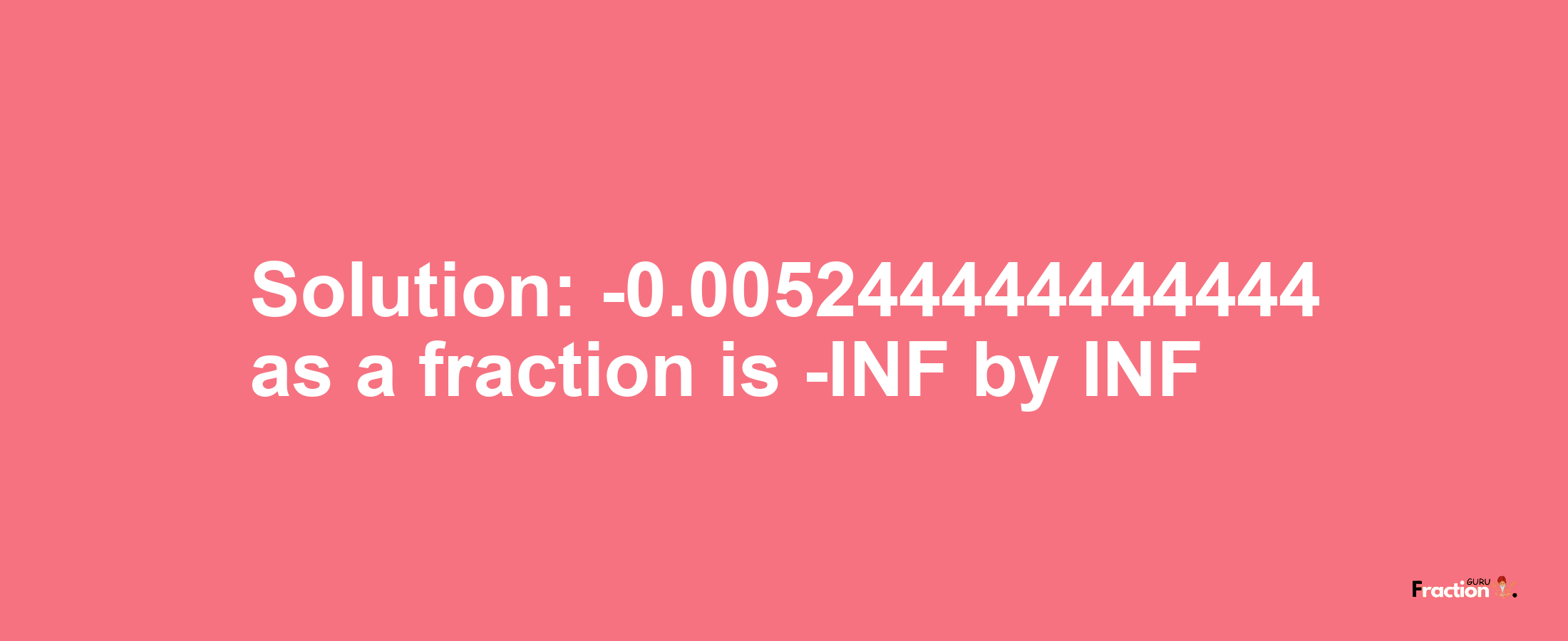 Solution:-0.005244444444444 as a fraction is -INF/INF